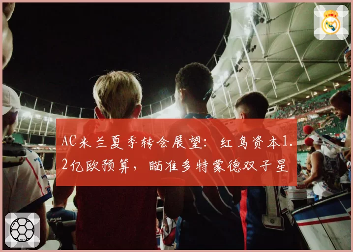 AC米兰夏季转会展望：红鸟资本1.2亿欧预算，瞄准多特蒙德双子星