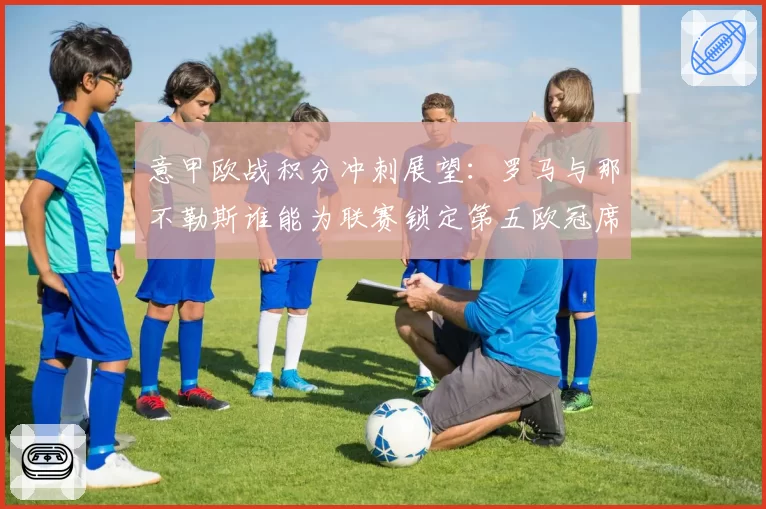 意甲欧战积分冲刺展望：罗马与那不勒斯谁能为联赛锁定第五欧冠席位