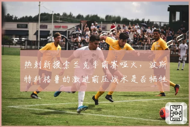 热刺新援索兰克季前赛哑火，波斯特科格鲁的激进前压战术是否牺牲了中锋支点作用？