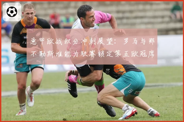 意甲欧战积分冲刺展望：罗马与那不勒斯谁能为联赛锁定第五欧冠席位