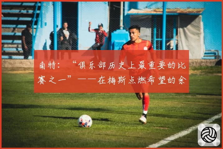 南特：“俱乐部历史上最重要的比赛之一”——在梅斯点燃希望的余烬