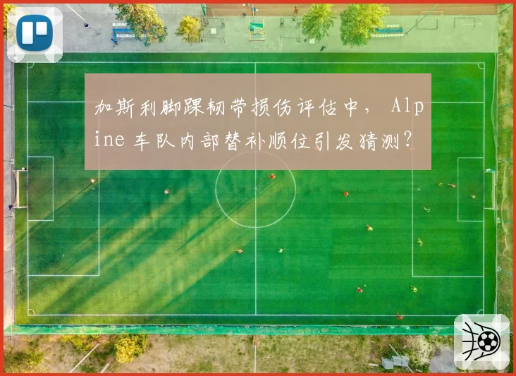 加斯利脚踝韧带损伤评估中， Alpine 车队内部替补顺位引发猜测？