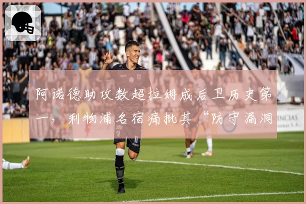 阿诺德助攻数超拉姆成后卫历史第一,利物浦名宿痛批其“防守漏洞配不上纪录”