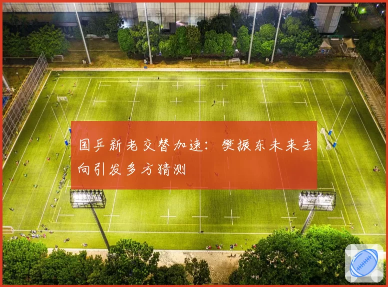 国乒新老交替加速:樊振东未来去向引发多方猜测