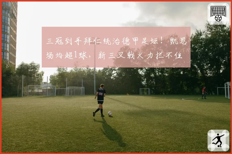 三冠到手拜仁统治德甲足坛！凯恩场均超1球，新三叉戟火力拦不住