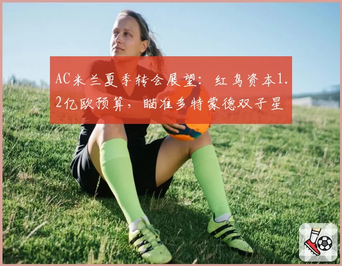 AC米兰夏季转会展望：红鸟资本1.2亿欧预算，瞄准多特蒙德双子星