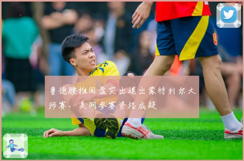 鲁德腰椎间盘突出退出蒙特利尔大师赛,美网参赛资格成疑