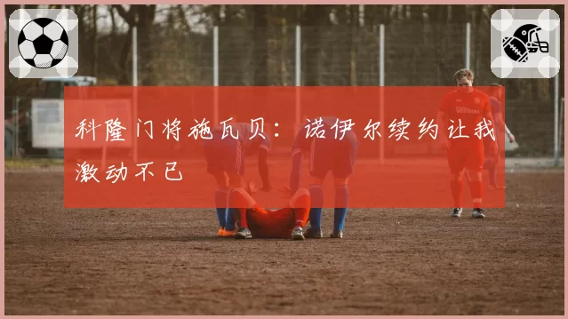 科隆门将施瓦贝:诺伊尔续约让我激动不已