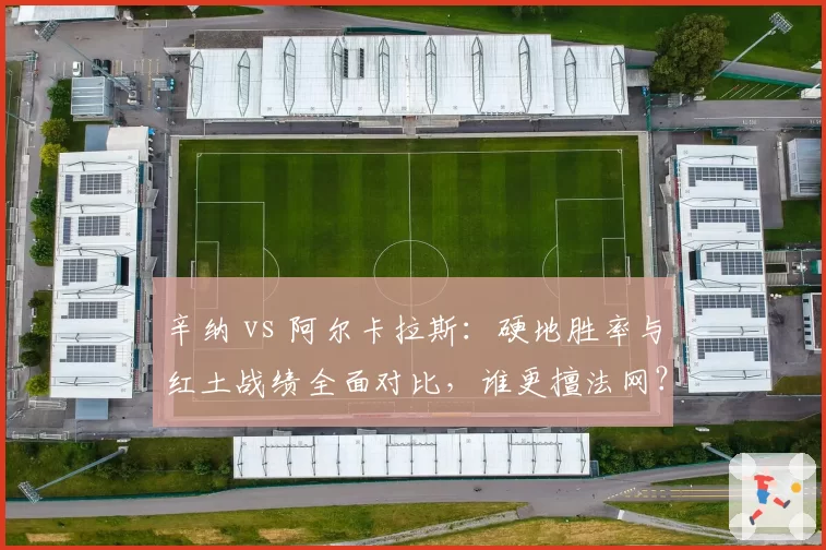 辛纳 vs 阿尔卡拉斯：硬地胜率与红土战绩全面对比，谁更擅法网？