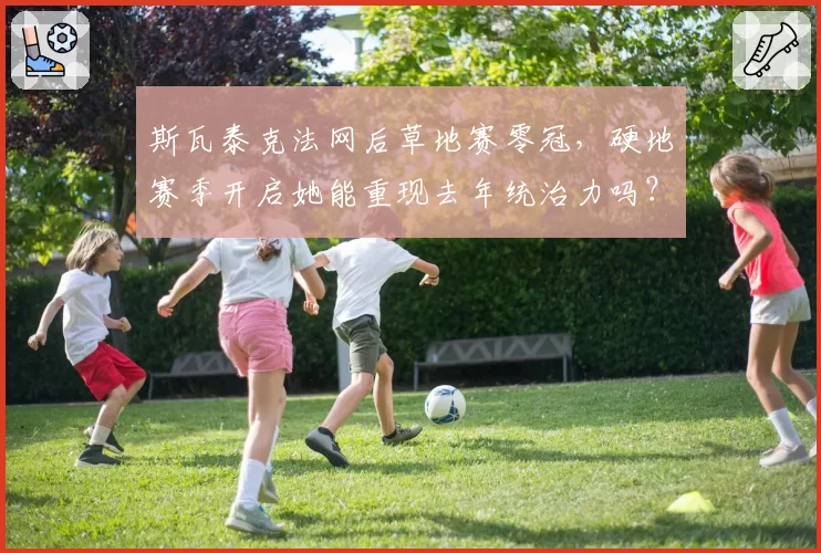 斯瓦泰克法网后草地赛零冠,硬地赛季开启她能重现去年统治力吗?