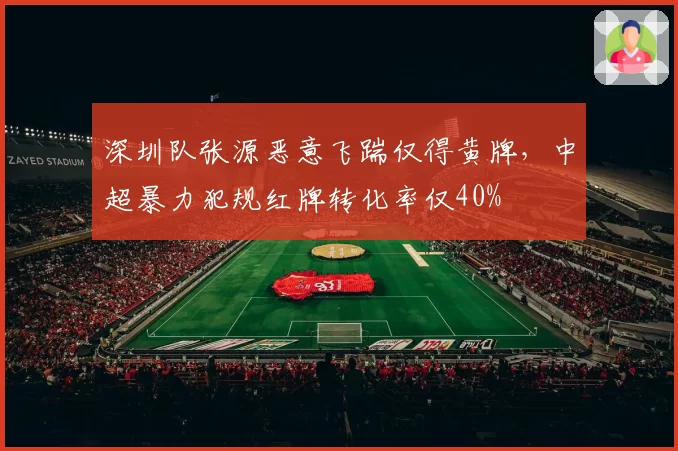 深圳队张源恶意飞踹仅得黄牌，中超暴力犯规红牌转化率仅40%