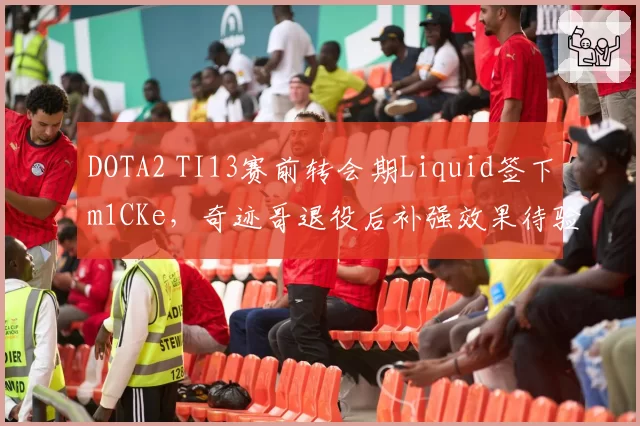 DOTA2 TI13赛前转会期Liquid签下m1CKe，奇迹哥退役后补强效果待验证