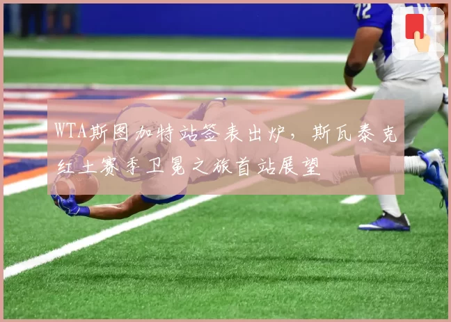 WTA斯图加特站签表出炉，斯瓦泰克红土赛季卫冕之旅首站展望