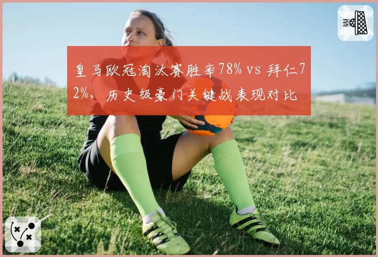 皇马欧冠淘汰赛胜率78% vs 拜仁72%,历史级豪门关键战表现对比