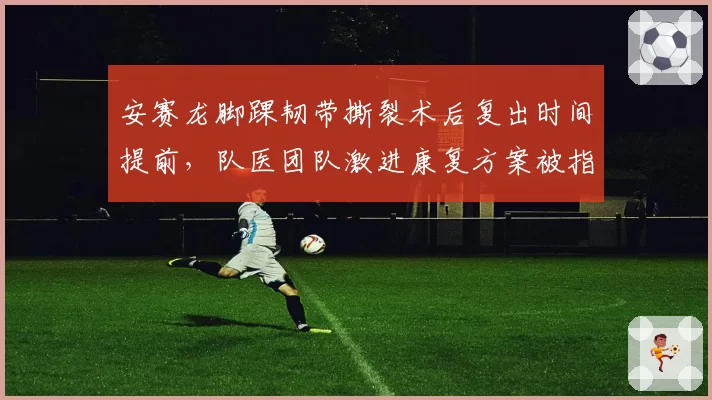 安赛龙脚踝韧带撕裂术后复出时间提前,队医团队激进康复方案被指可能埋下隐患