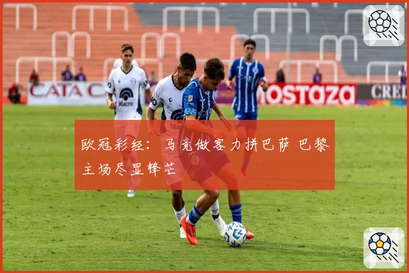 欧冠彩经:马竞做客力拼巴萨 巴黎主场尽显锋芒