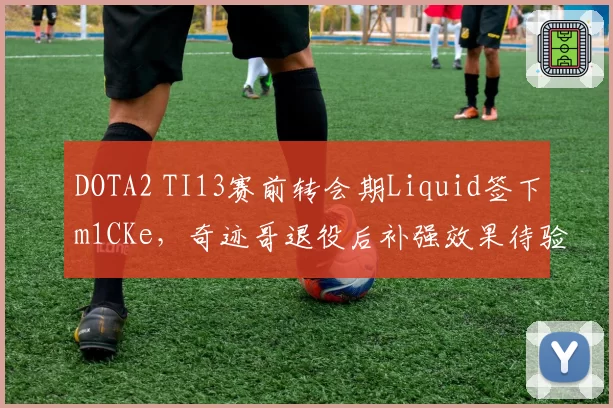 DOTA2 TI13赛前转会期Liquid签下m1CKe，奇迹哥退役后补强效果待验证