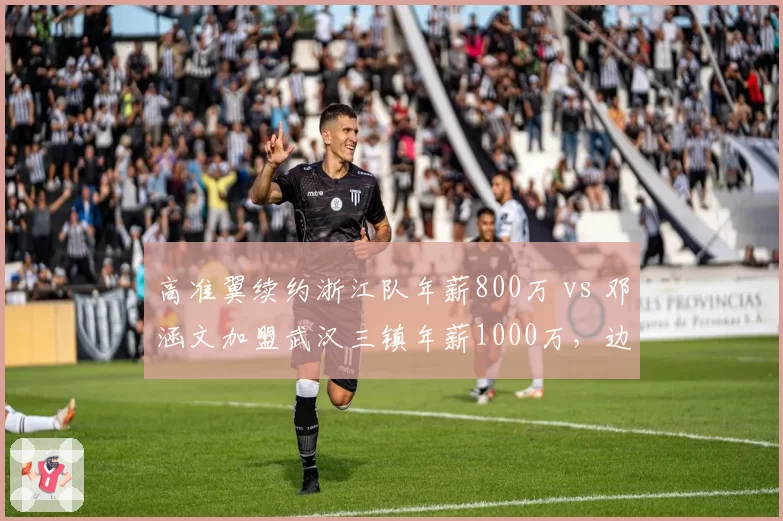 高准翼续约浙江队年薪800万 vs 邓涵文加盟武汉三镇年薪1000万，边后卫薪资逆势上涨