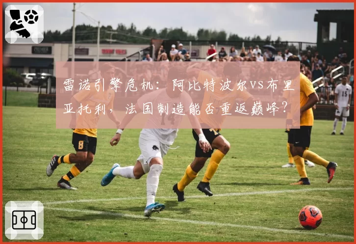雷诺引擎危机:阿比特波尔vs布里亚托利,法国制造能否重返巅峰?