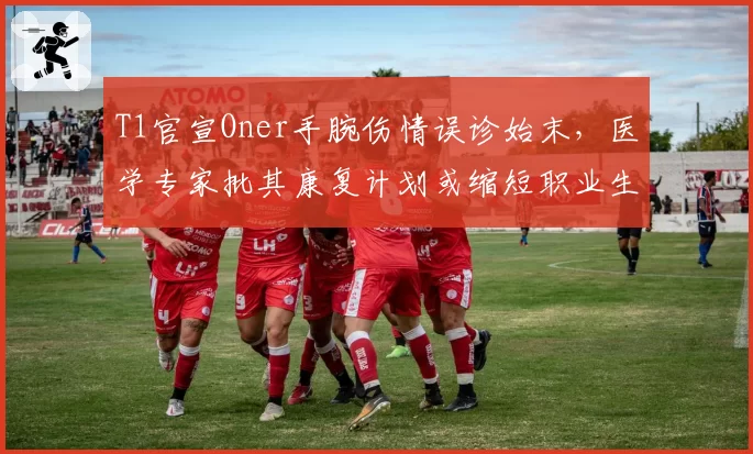 T1官宣Oner手腕伤情误诊始末,医学专家批其康复计划或缩短职业生涯