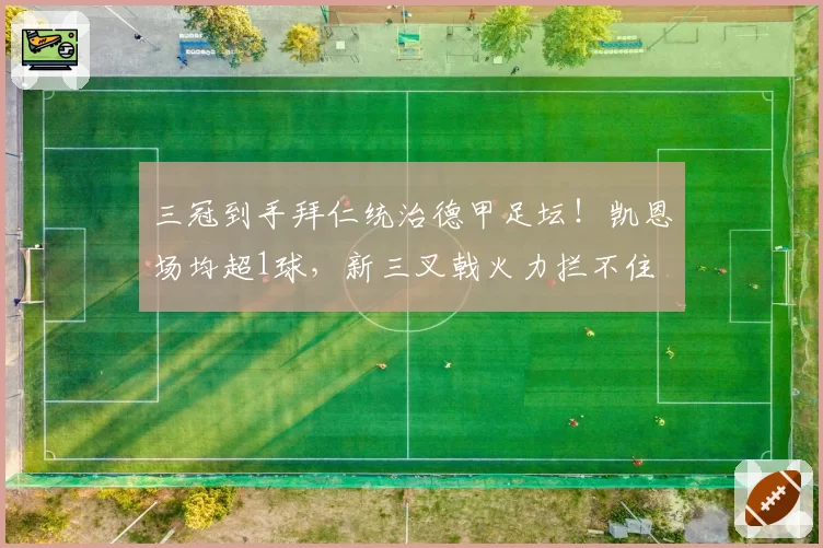 三冠到手拜仁统治德甲足坛！凯恩场均超1球，新三叉戟火力拦不住