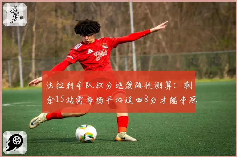 法拉利车队积分逆袭路径测算：剩余15站需每场平均追回8分才能夺冠