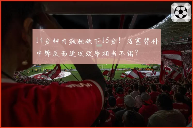 14分钟内疯狂砍下15分！活塞替补中锋反而进攻效率相当不错？