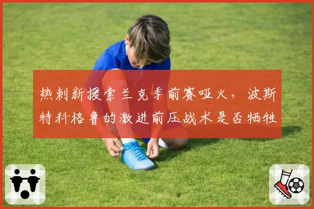 热刺新援索兰克季前赛哑火，波斯特科格鲁的激进前压战术是否牺牲了中锋支点作用？