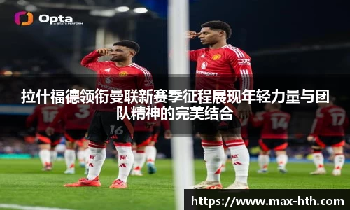 拉什福德领衔曼联新赛季征程展现年轻力量与团队精神的完美结合
